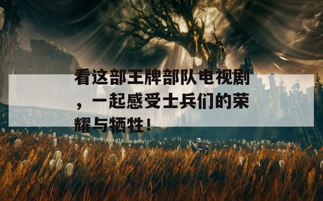 看这部王牌部队电视剧，一起感受士兵们的荣耀与牺牲！
