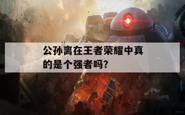公孙离在王者荣耀中真的是个强者吗？