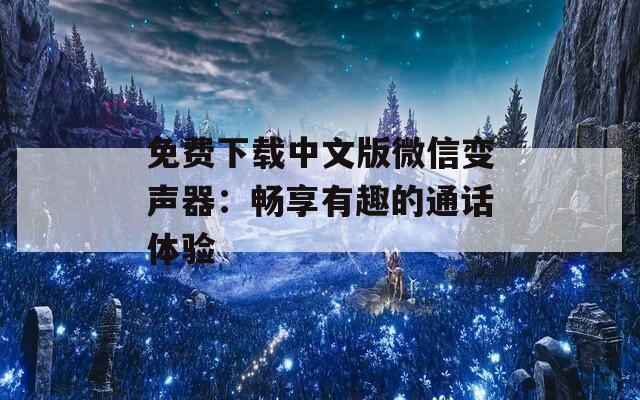 免费下载中文版微信变声器：畅享有趣的通话体验