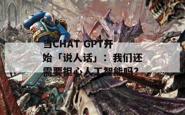当CHAT GPT开始「说人话」：我们还需要担心人工智能吗？