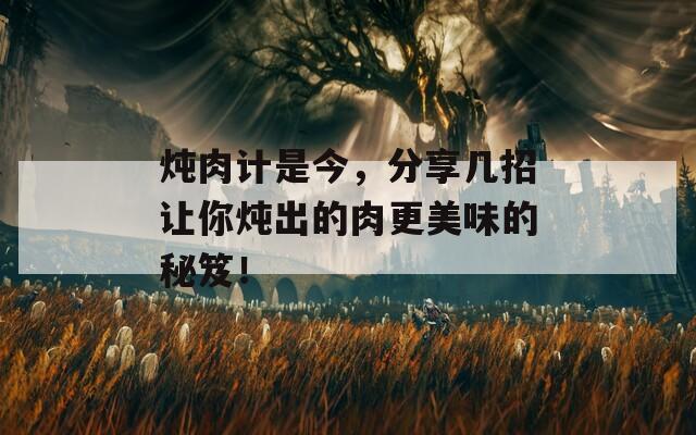 炖肉计是今，分享几招让你炖出的肉更美味的秘笈！