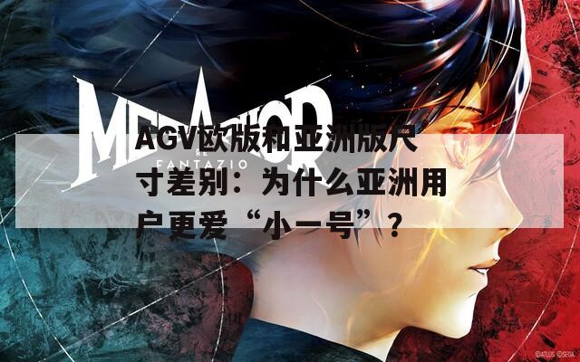 AGV欧版和亚洲版尺寸差别：为什么亚洲用户更爱“小一号”？