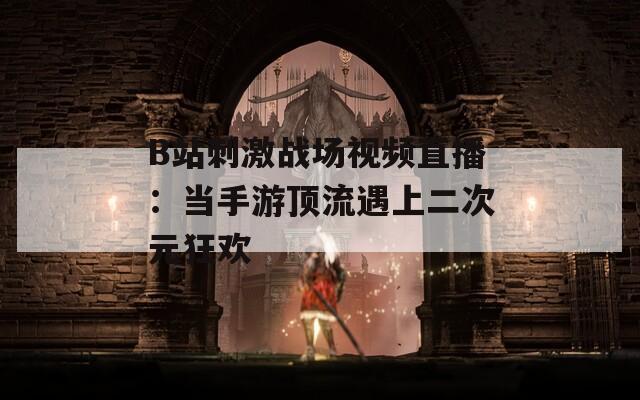 B站刺激战场视频直播：当手游顶流遇上二次元狂欢