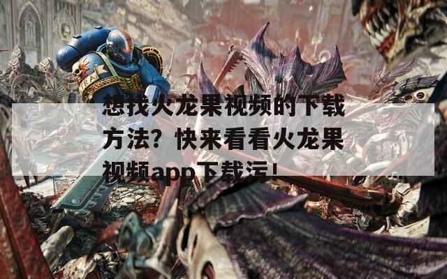 想找火龙果视频的下载方法？快来看看火龙果视频app下载污！