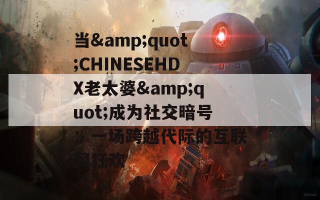 当&quot;CHINESEHDX老太婆&quot;成为社交暗号：一场跨越代际的互联网狂欢
