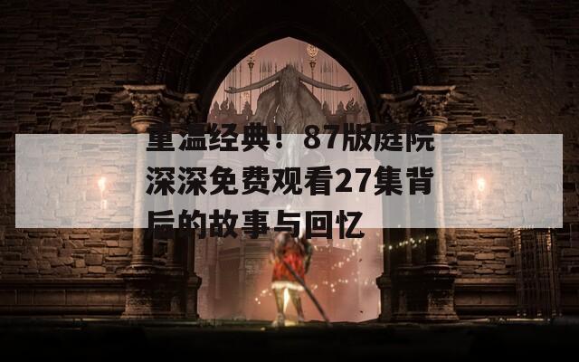 重温经典！87版庭院深深免费观看27集背后的故事与回忆