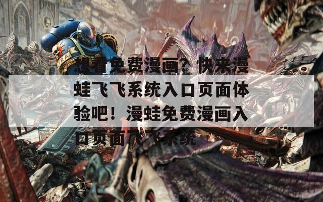 想看免费漫画？快来漫蛙飞飞系统入口页面体验吧！漫蛙免费漫画入口页面飞飞系统