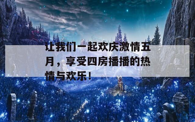 让我们一起欢庆激情五月，享受四房播播的热情与欢乐！
