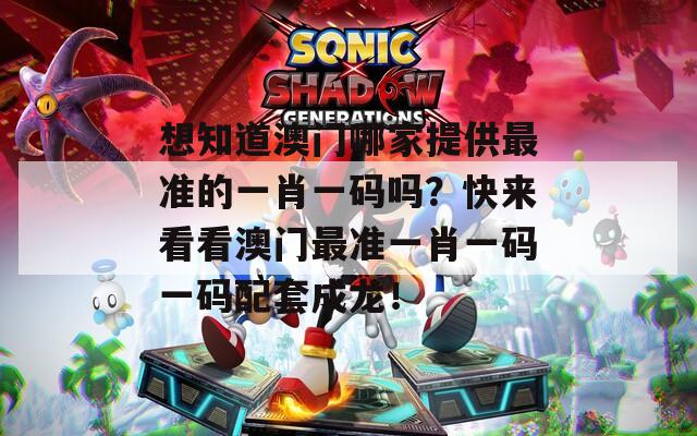 想知道澳门哪家提供最准的一肖一码吗？快来看看澳门最准一肖一码一码配套成龙！