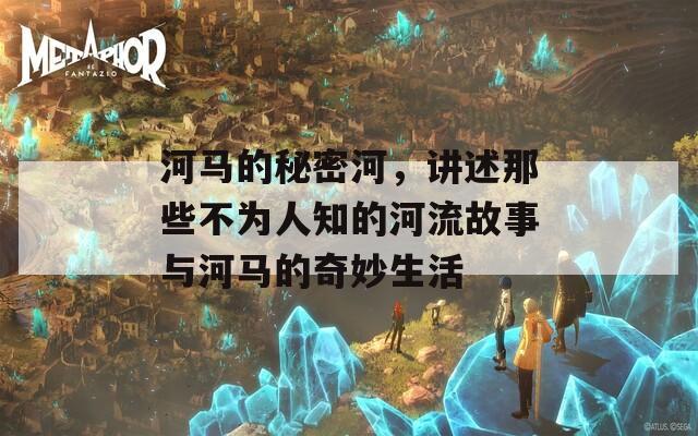 河马的秘密河，讲述那些不为人知的河流故事与河马的奇妙生活