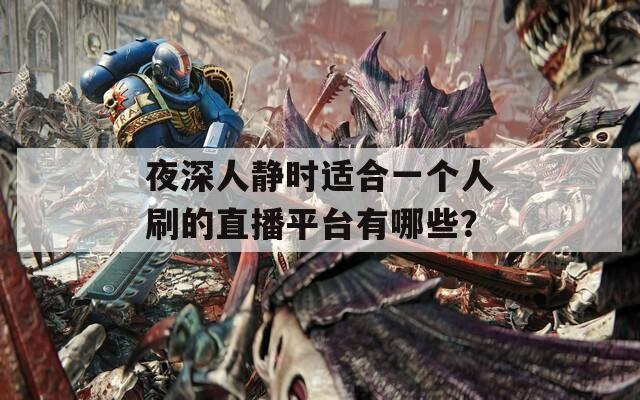 夜深人静时适合一个人刷的直播平台有哪些？
