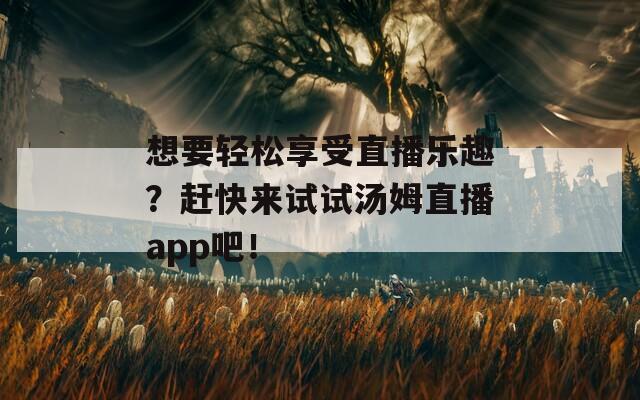想要轻松享受直播乐趣？赶快来试试汤姆直播app吧！