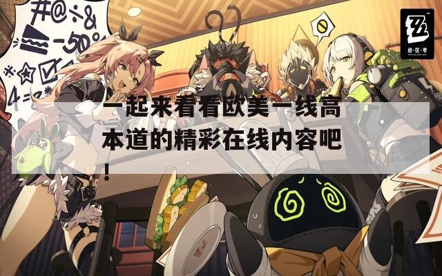 一起来看看欧美一线高本道的精彩在线内容吧！