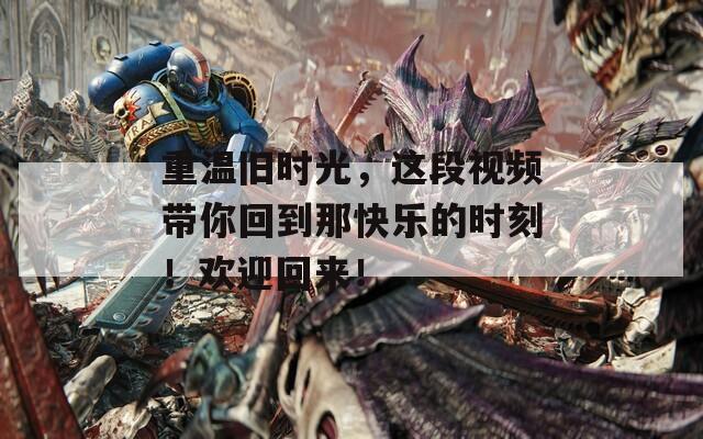重温旧时光，这段视频带你回到那快乐的时刻！欢迎回来！