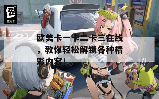 欧美卡一卡二卡三在线，教你轻松解锁各种精彩内容！
