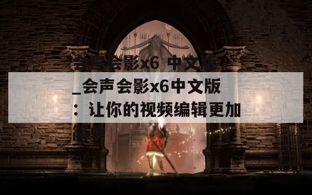 会声会影x6 中文版_会声会影x6中文版：让你的视频编辑更加简单