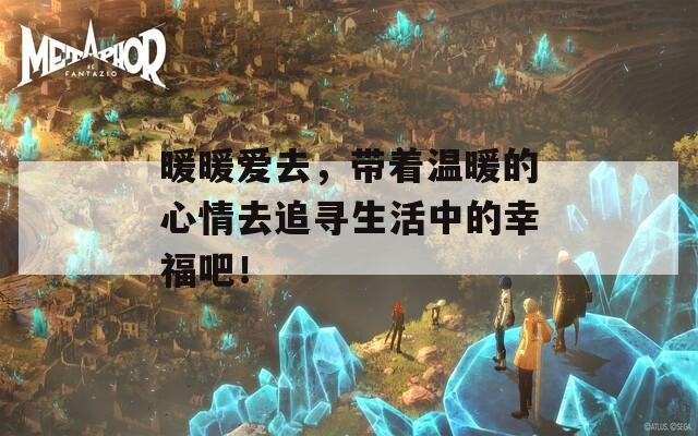 暖暖爱去，带着温暖的心情去追寻生活中的幸福吧！