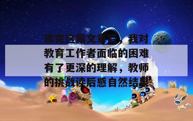 读完这篇文章后，我对教育工作者面临的困难有了更深的理解，教师的挑战读后感自然结果