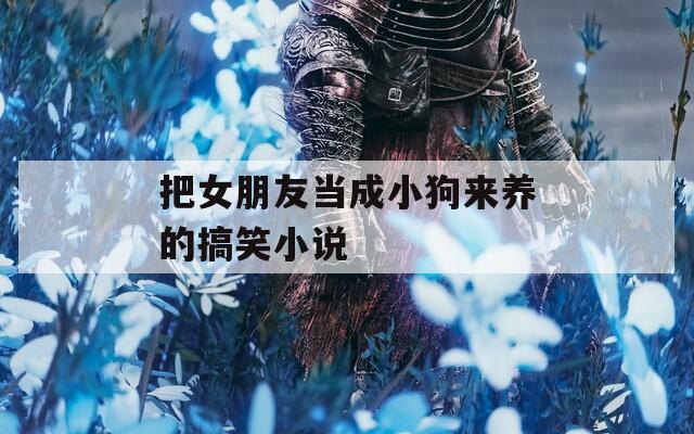 把女朋友当成小狗来养的搞笑小说