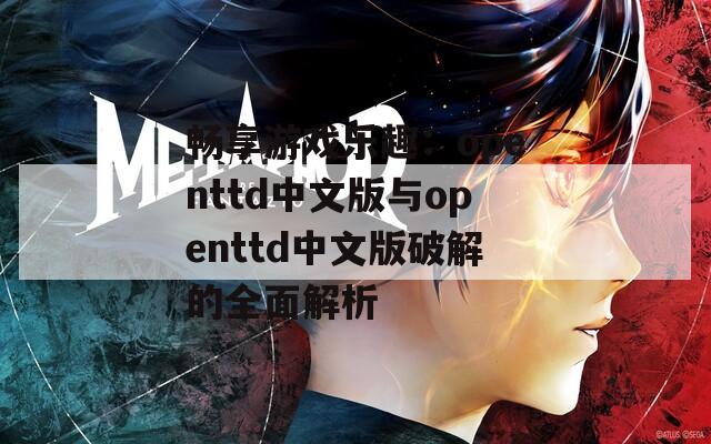 畅享游戏乐趣：openttd中文版与openttd中文版破解的全面解析