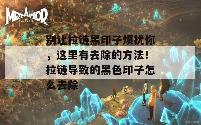 别让拉链黑印子烦扰你，这里有去除的方法！拉链导致的黑色印子怎么去除
