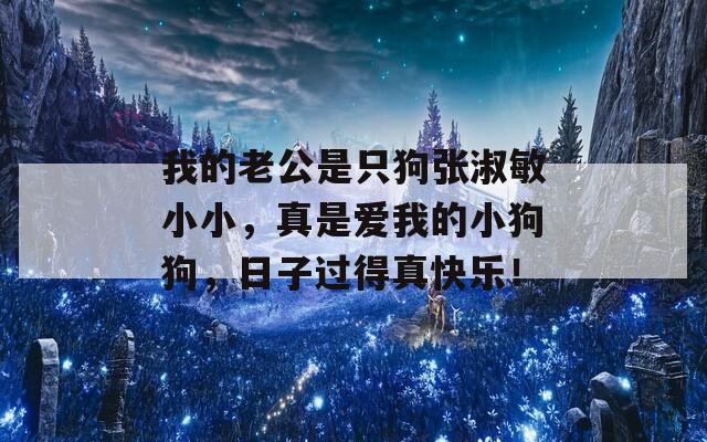 我的老公是只狗张淑敏小小，真是爱我的小狗狗，日子过得真快乐！