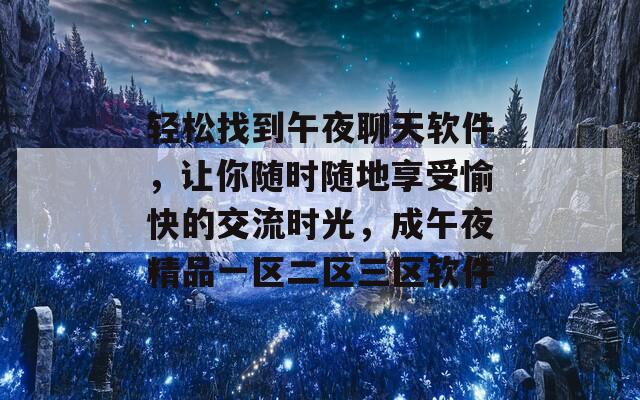 轻松找到午夜聊天软件，让你随时随地享受愉快的交流时光，成午夜精品一区二区三区软件
