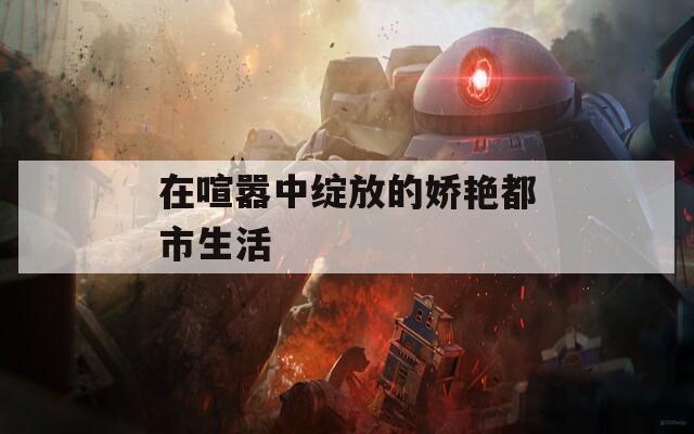 在喧嚣中绽放的娇艳都市生活