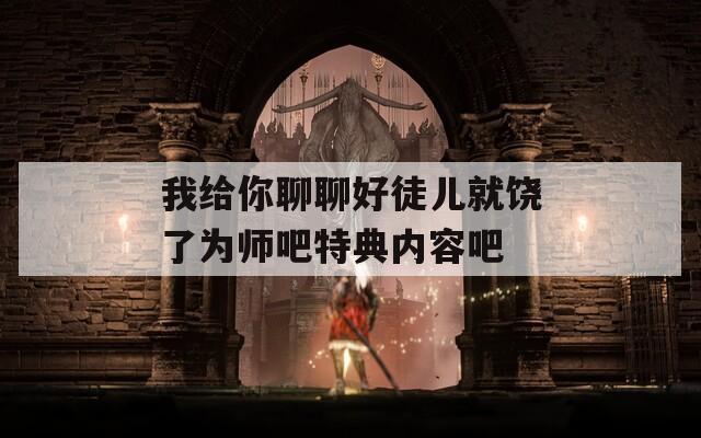 我给你聊聊好徒儿就饶了为师吧特典内容吧