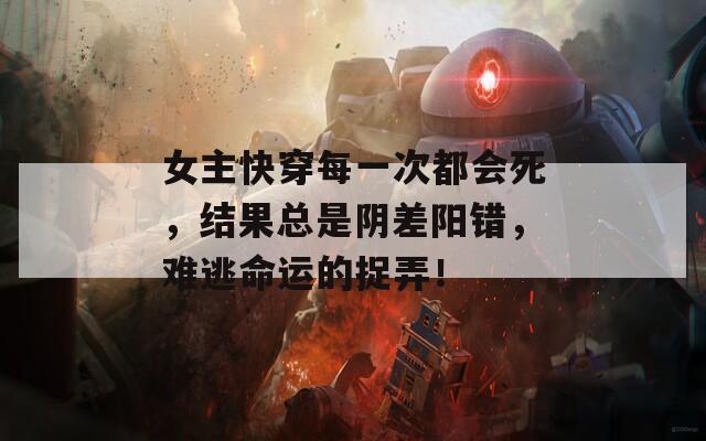 女主快穿每一次都会死，结果总是阴差阳错，难逃命运的捉弄！