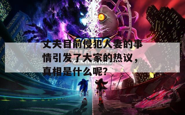 丈夫目前侵犯人妻的事情引发了大家的热议，真相是什么呢？