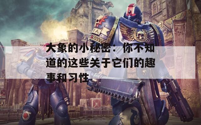 大象的小秘密：你不知道的这些关于它们的趣事和习性