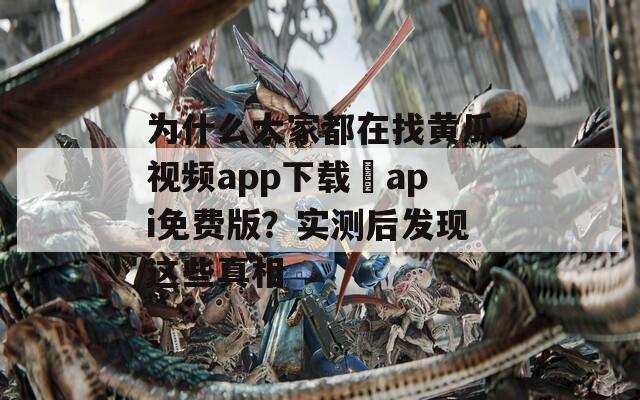 为什么大家都在找黄瓜视频app下载汅api免费版？实测后发现这些真相