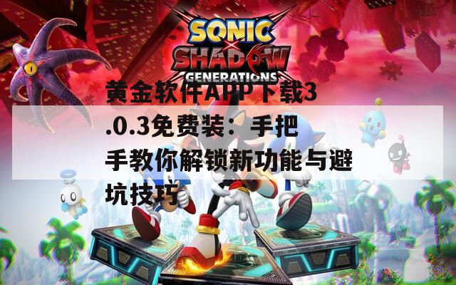 黄金软件APP下载3.0.3免费装：手把手教你解锁新功能与避坑技巧