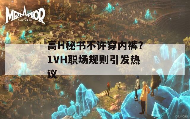 高H秘书不许穿内裤？1VH职场规则引发热议