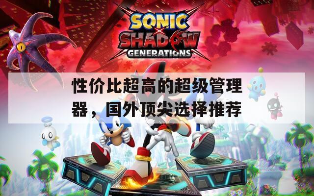 性价比超高的超级管理器，国外顶尖选择推荐