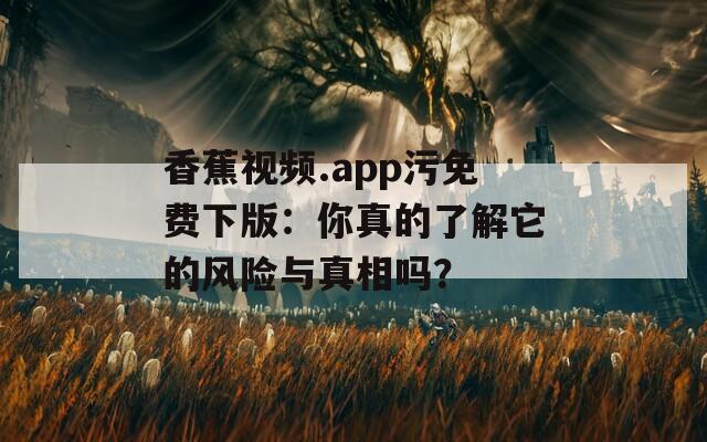 香蕉视频.app污免费下版：你真的了解它的风险与真相吗？