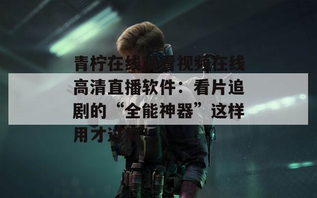 青柠在线观看视频在线高清直播软件：看片追剧的“全能神器”这样用才过瘾！
