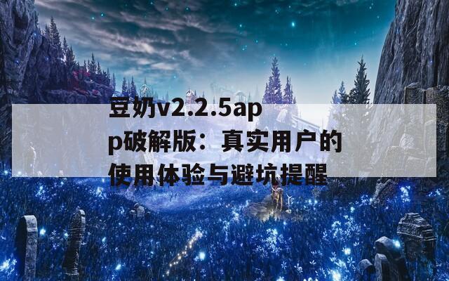 豆奶v2.2.5app破解版：真实用户的使用体验与避坑提醒