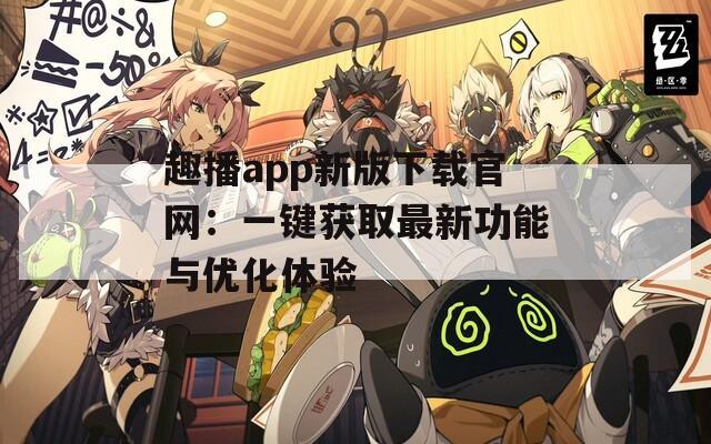 趣播app新版下载官网：一键获取最新功能与优化体验