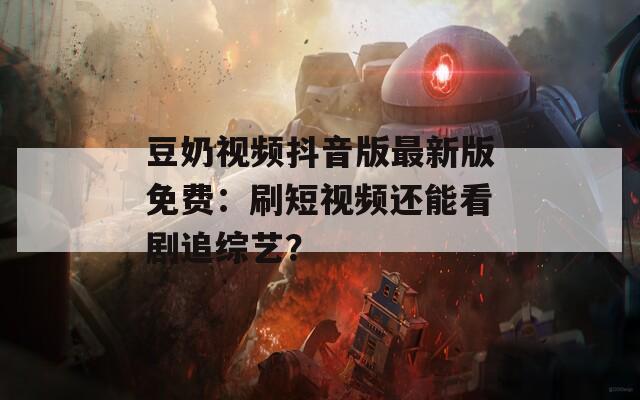 豆奶视频抖音版最新版免费：刷短视频还能看剧追综艺？