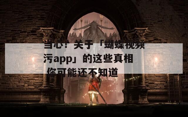 当心！关于「蝴蝶视频污app」的这些真相 你可能还不知道