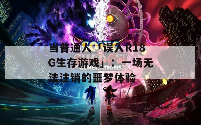 当普通人「误入R18G生存游戏」：一场无法注销的噩梦体验