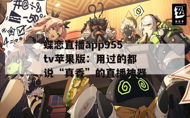 蝶恋直播app955tv苹果版：用过的都说“真香”的直播神器