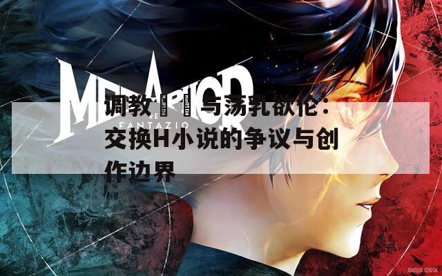 调教妺妺与荡乳欲伦：交换H小说的争议与创作边界