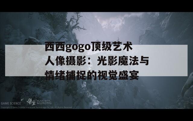 西西gogo顶级艺术人像摄影：光影魔法与情绪捕捉的视觉盛宴