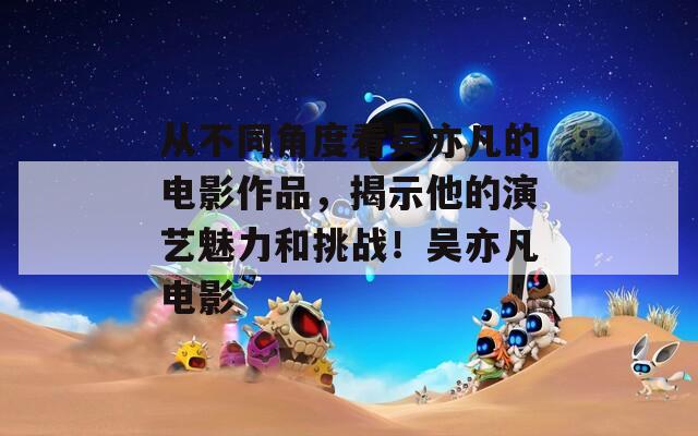 从不同角度看吴亦凡的电影作品，揭示他的演艺魅力和挑战！吴亦凡电影
