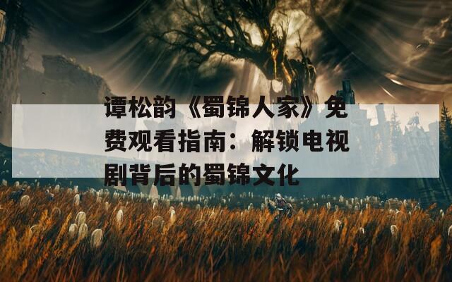 谭松韵《蜀锦人家》免费观看指南：解锁电视剧背后的蜀锦文化