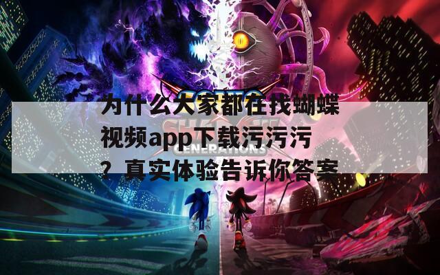 为什么大家都在找蝴蝶视频app下载污污污？真实体验告诉你答案