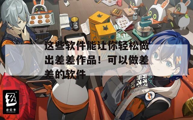 这些软件能让你轻松做出差差作品！可以做差差的软件
